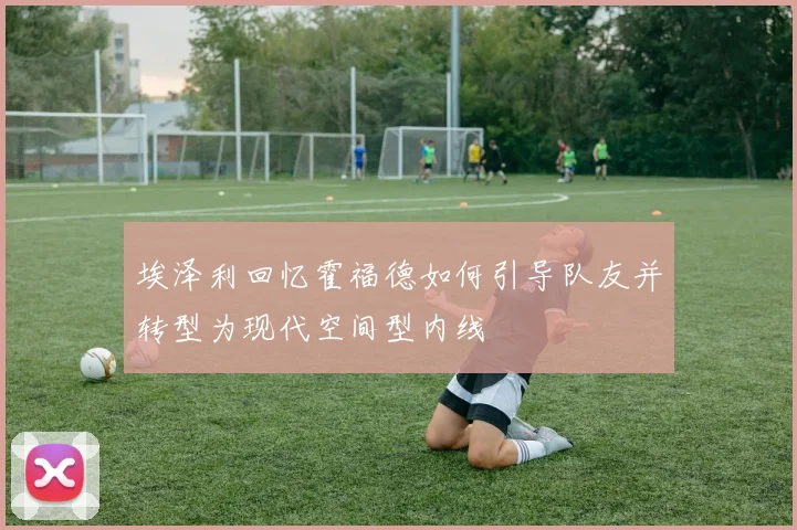 埃泽利回忆霍福德如何引导队友并转型为现代空间型内线