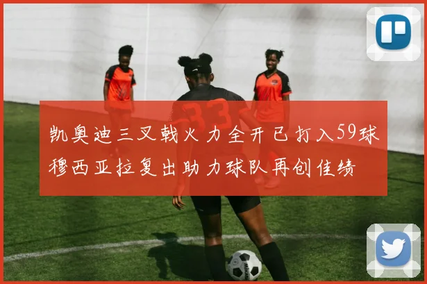 凯奥迪三叉戟火力全开已打入59球穆西亚拉复出助力球队再创佳绩