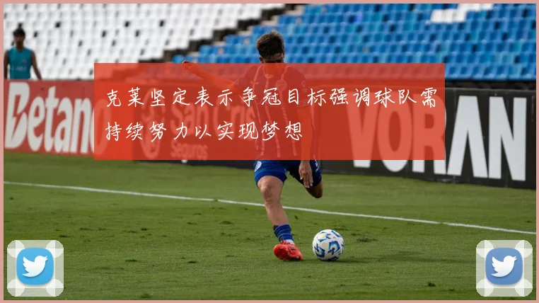 克莱坚定表示争冠目标强调球队需持续努力以实现梦想