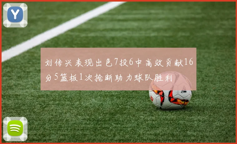 刘传兴表现出色7投6中高效贡献16分5篮板1次抢断助力球队胜利