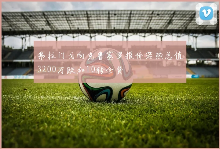 弗拉门戈向克鲁塞罗报价若热总值3200万欧加10转会费