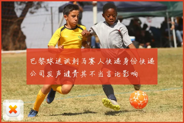 巴黎球迷讽刺马赛人快递身份快递公司发声谴责其不当言论影响