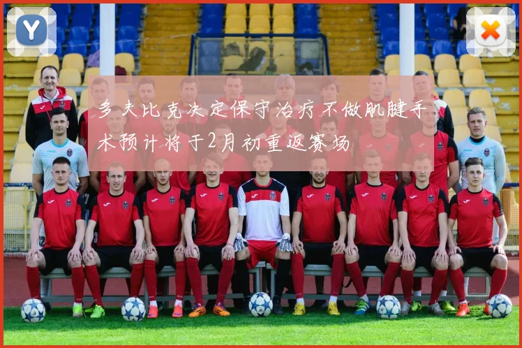 多夫比克决定保守治疗不做肌腱手术预计将于2月初重返赛场