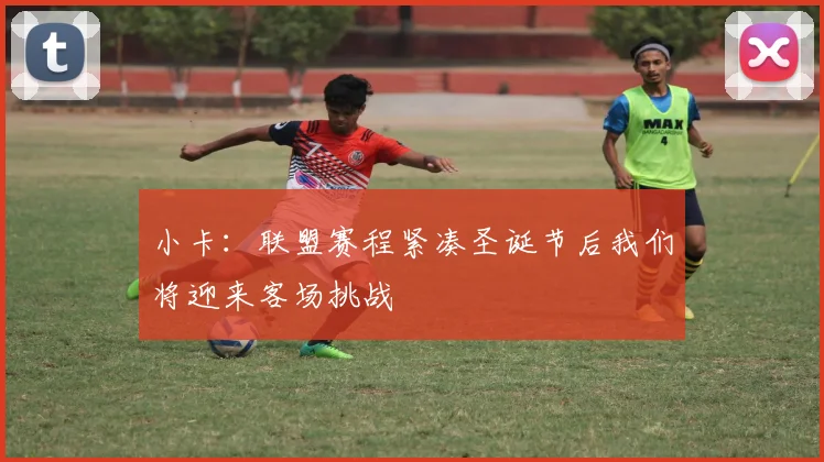 小卡：联盟赛程紧凑圣诞节后我们将迎来客场挑战