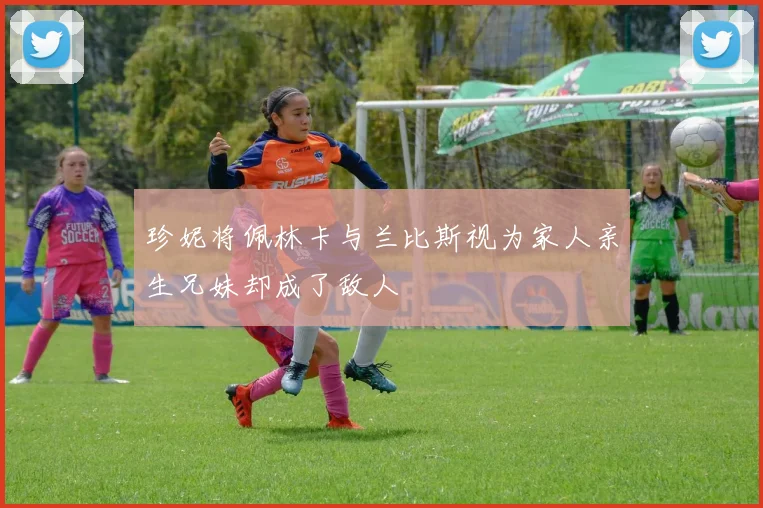 珍妮将佩林卡与兰比斯视为家人亲生兄妹却成了敌人