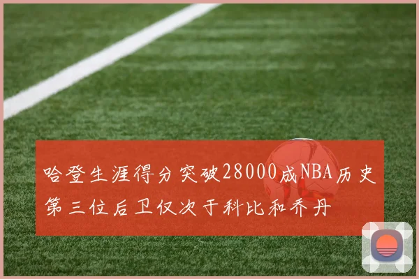 哈登生涯得分突破28000成NBA历史第三位后卫仅次于科比和乔丹