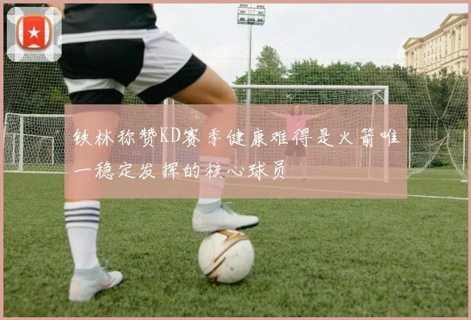 铁林称赞KD赛季健康难得是火箭唯一稳定发挥的核心球员