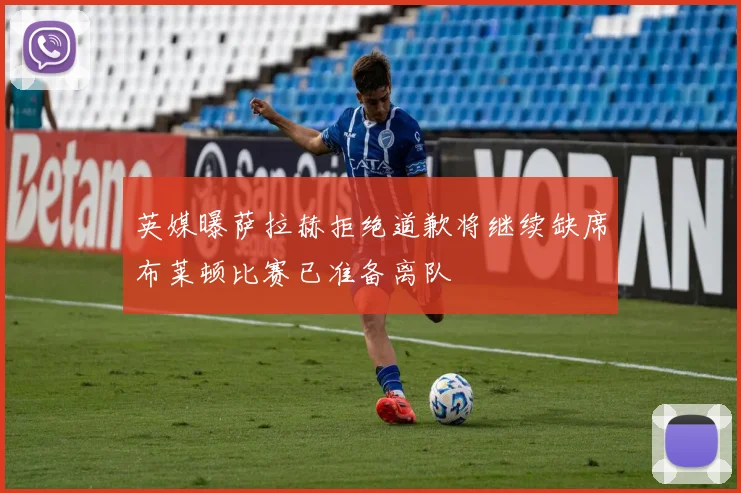 英媒曝萨拉赫拒绝道歉将继续缺席布莱顿比赛已准备离队