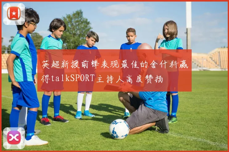 英超新援前锋表现最佳的舍什科赢得talkSPORT主持人高度赞扬
