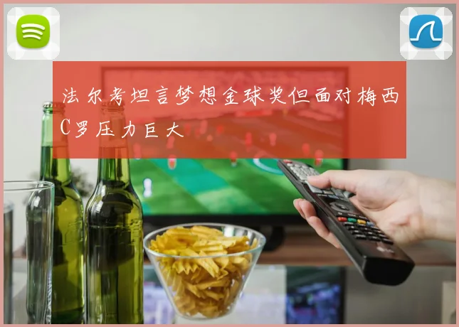 法尔考坦言梦想金球奖但面对梅西C罗压力巨大