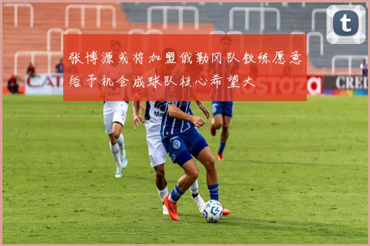 张博源或将加盟俄勒冈队教练愿意给予机会成球队核心希望大