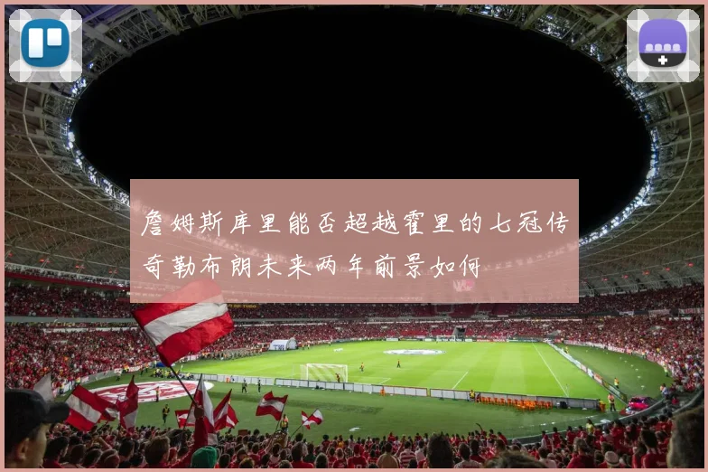 詹姆斯库里能否超越霍里的七冠传奇勒布朗未来两年前景如何