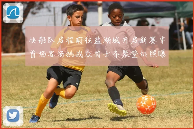快船队启程前往盐湖城开启新赛季首场客场挑战众将士齐聚登机照曝光