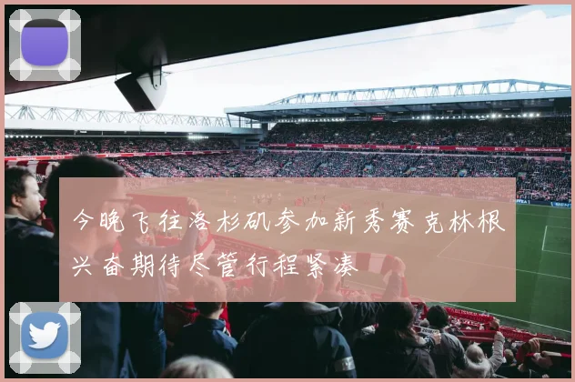 今晚飞往洛杉矶参加新秀赛克林根兴奋期待尽管行程紧凑