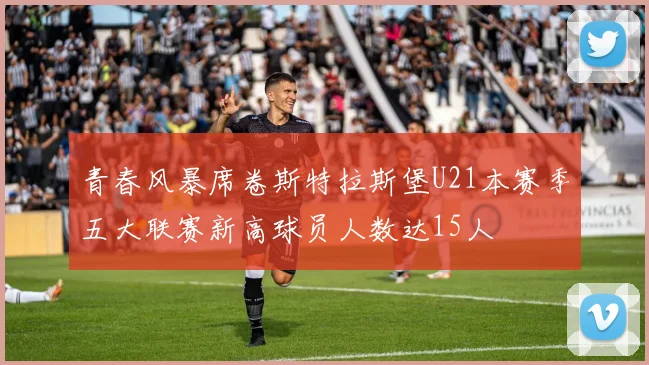 青春风暴席卷斯特拉斯堡U21本赛季五大联赛新高球员人数达15人