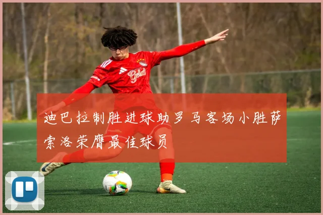 迪巴拉制胜进球助罗马客场小胜萨索洛荣膺最佳球员