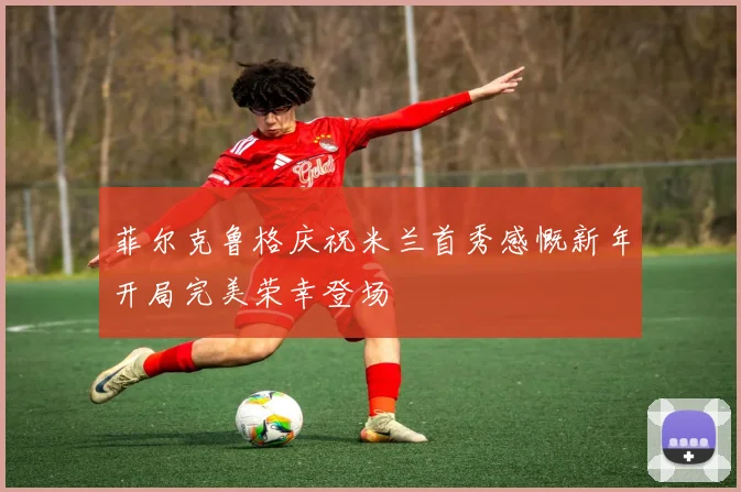 菲尔克鲁格庆祝米兰首秀感慨新年开局完美荣幸登场