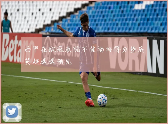 西甲在欧冠表现不佳场均得分垫底英超遥遥领先