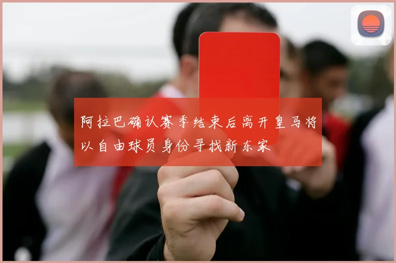 阿拉巴确认赛季结束后离开皇马将以自由球员身份寻找新东家