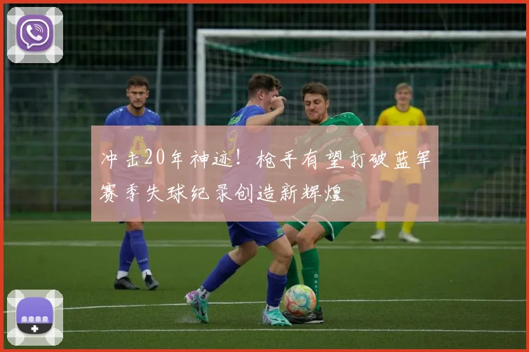 冲击20年神迹！枪手有望打破蓝军赛季失球纪录创造新辉煌