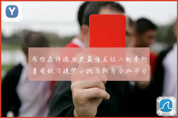 布伦森评选历史最佳五位二轮秀约基奇妖刀追梦小托马斯与小加不分先后