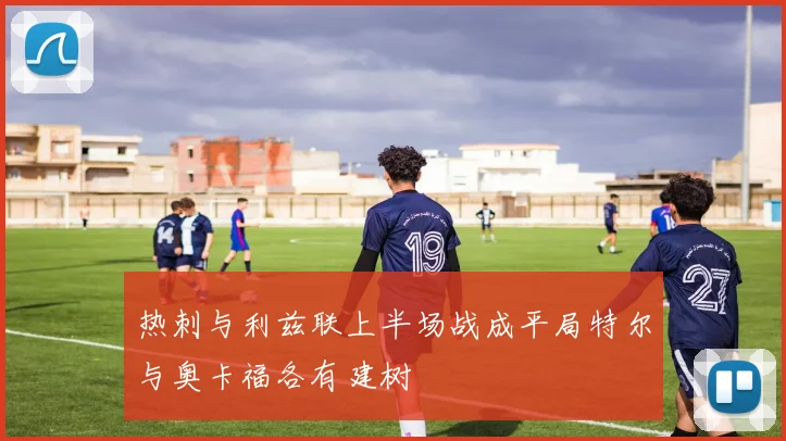 热刺与利兹联上半场战成平局特尔与奥卡福各有建树