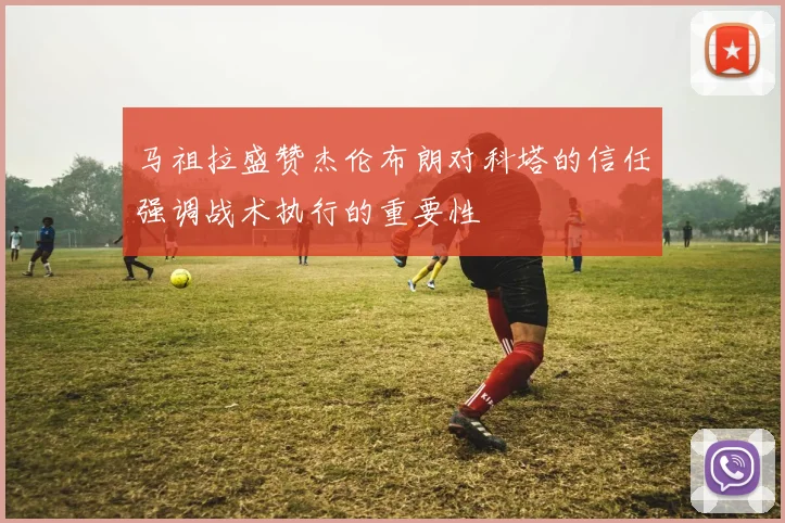 马祖拉盛赞杰伦布朗对科塔的信任强调战术执行的重要性
