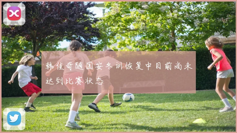 韩佳奇随国安冬训恢复中目前尚未达到比赛状态