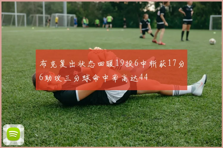 布克复出状态回暖19投6中斩获17分6助攻三分球命中率高达44