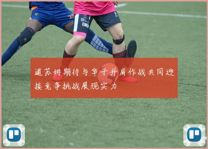 道苏姆期待与华子并肩作战共同迎接竞争挑战展现实力