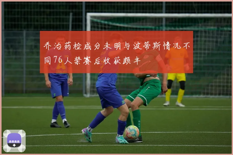 乔治药检成分未明与波蒂斯情况不同76人禁赛后收获颇丰