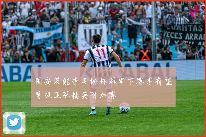 国安若能夺足协杯冠军下赛季有望晋级亚冠精英附加赛