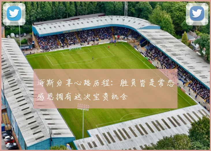海斯分享心路历程：胜负皆是常态感恩拥有这次宝贵机会