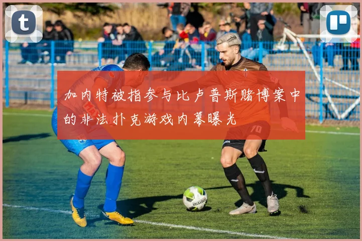 加内特被指参与比卢普斯赌博案中的非法扑克游戏内幕曝光