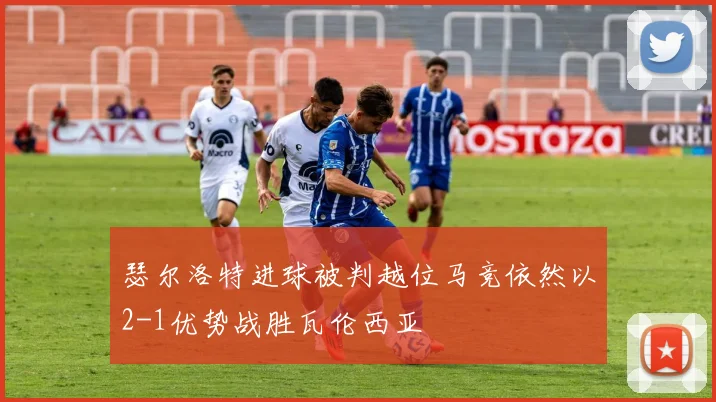 瑟尔洛特进球被判越位马竞依然以2-1优势战胜瓦伦西亚