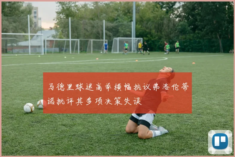 马德里球迷高举横幅抗议弗洛伦蒂诺批评其多项决策失误