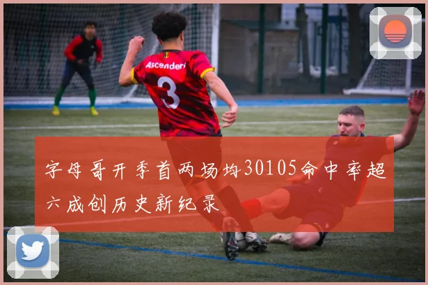字母哥开季首两场均30105命中率超六成创历史新纪录