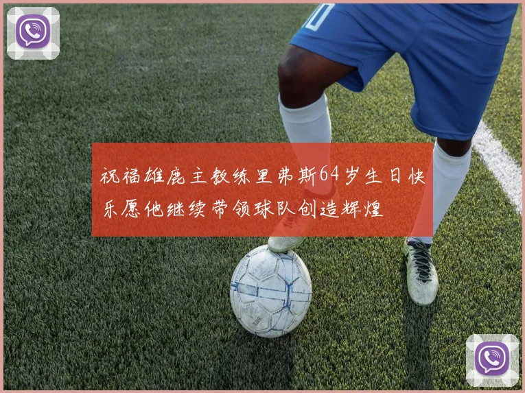 祝福雄鹿主教练里弗斯64岁生日快乐愿他继续带领球队创造辉煌