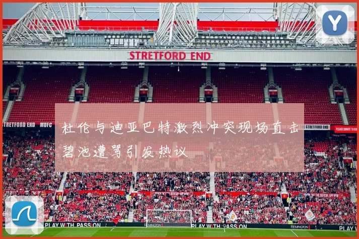 杜伦与迪亚巴特激烈冲突现场直击碧池遭骂引发热议