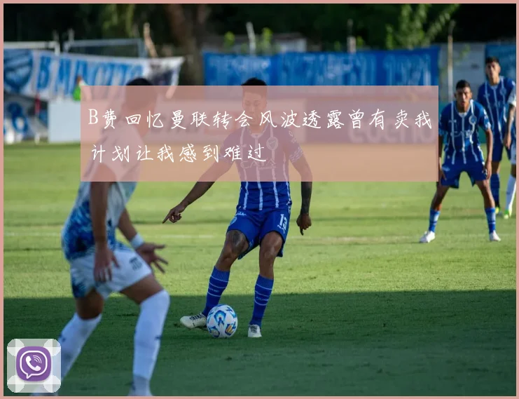 B费回忆曼联转会风波透露曾有卖我计划让我感到难过