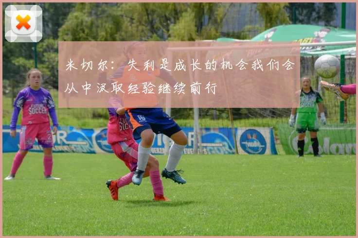 米切尔：失利是成长的机会我们会从中汲取经验继续前行