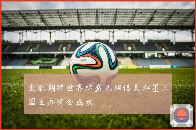 麦孔期待世界杯盛况相信美加墨三国主办将会成功