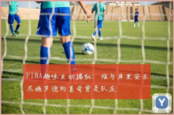 FIBA趣味互动揭秘：谁与库里安东尼施罗德约基奇曾是队友