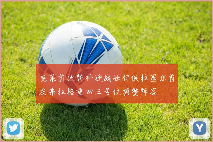 克莱首次替补迎战独行侠拉塞尔首发弗拉格重回三号位调整阵容