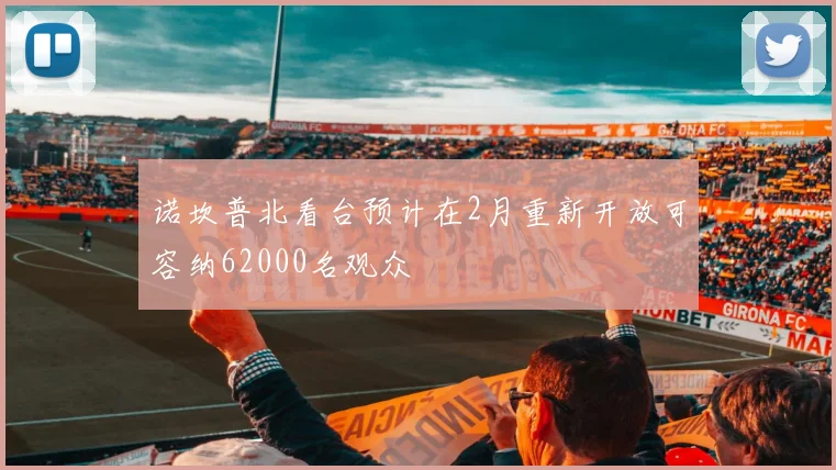 诺坎普北看台预计在2月重新开放可容纳62000名观众