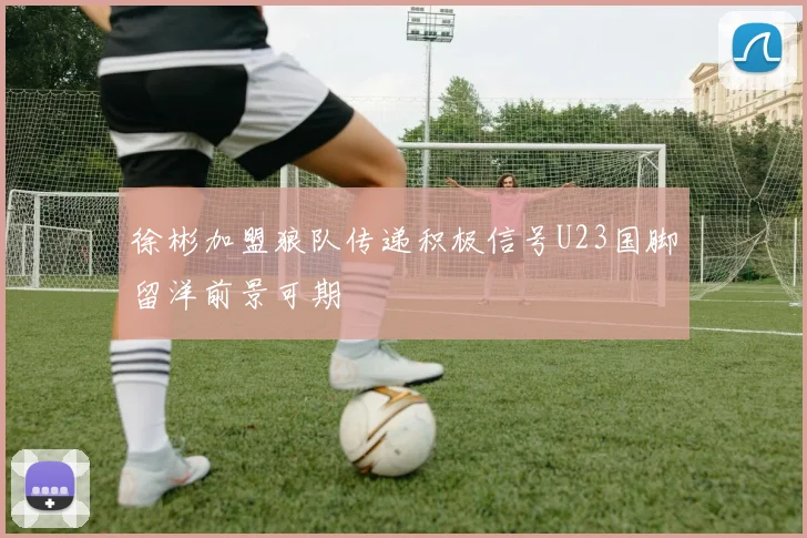 徐彬加盟狼队传递积极信号U23国脚留洋前景可期
