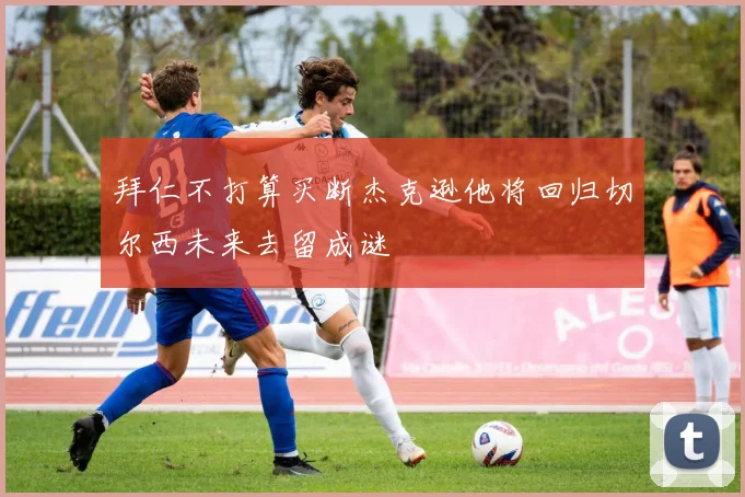 拜仁不打算买断杰克逊他将回归切尔西未来去留成谜