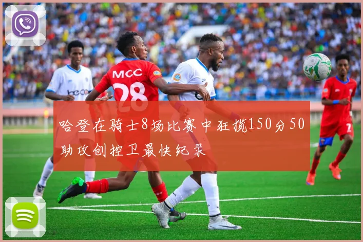 哈登在骑士8场比赛中狂揽150分50助攻创控卫最快纪录