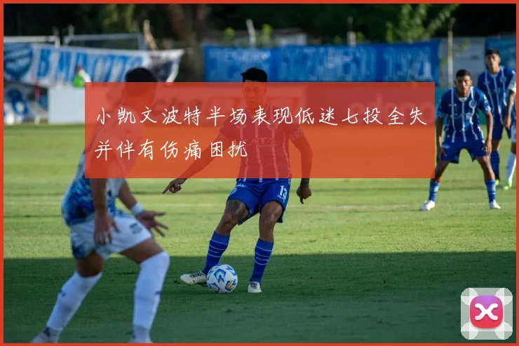 小凯文波特半场表现低迷七投全失并伴有伤痛困扰