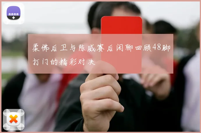 柔佛后卫与陈威赛后闲聊回顾48脚打门的精彩对决